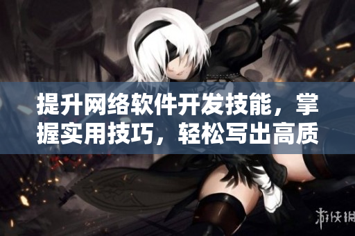 提升網(wǎng)絡(luò)軟件開發(fā)技能，掌握實(shí)用技巧，輕松寫出高質(zhì)量代碼