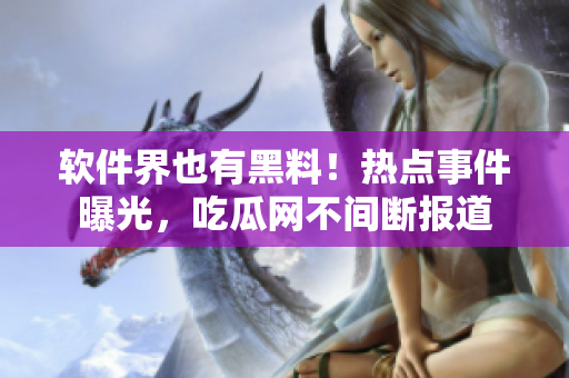 軟件界也有黑料！熱點事件曝光，吃瓜網(wǎng)不間斷報道