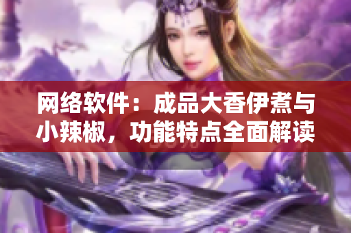 網(wǎng)絡(luò)軟件：成品大香伊煮與小辣椒，功能特點全面解讀