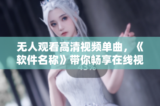 無人觀看高清視頻單曲，《軟件名稱》帶你暢享在線視聽新體驗(yàn)