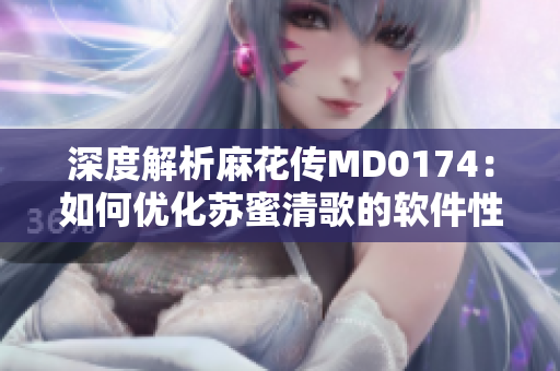 深度解析麻花傳MD0174：如何優(yōu)化蘇蜜清歌的軟件性能？