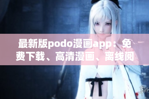 最新版podo漫畫app：免費(fèi)下載、高清漫畫、離線閱讀方便快捷