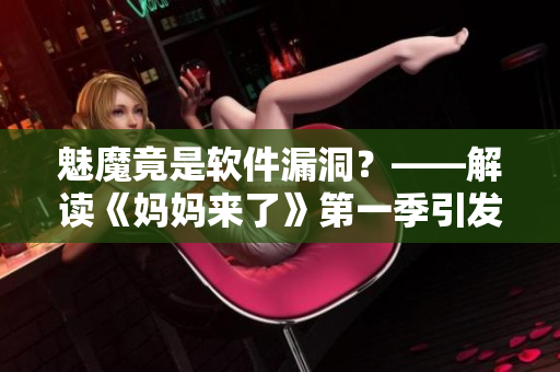 魅魔竟是軟件漏洞？——解讀《媽媽來了》第一季引發(fā)的信息安全問題