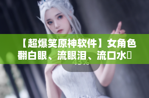 【超爆笑原神軟件】女角色翻白眼、流眼淚、流口水囧圖大放送！