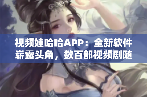 視頻娃哈哈APP：全新軟件嶄露頭角，數(shù)百部視頻劇隨心觀看