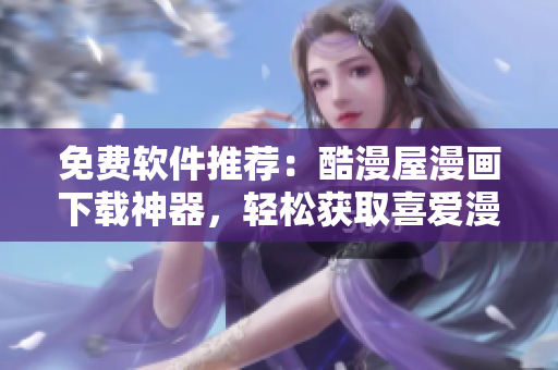 免費軟件推薦：酷漫屋漫畫下載神器，輕松獲取喜愛漫畫！