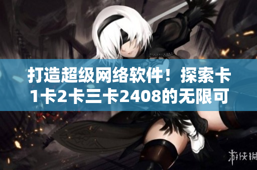 打造超級網(wǎng)絡軟件！探索卡1卡2卡三卡2408的無限可能！