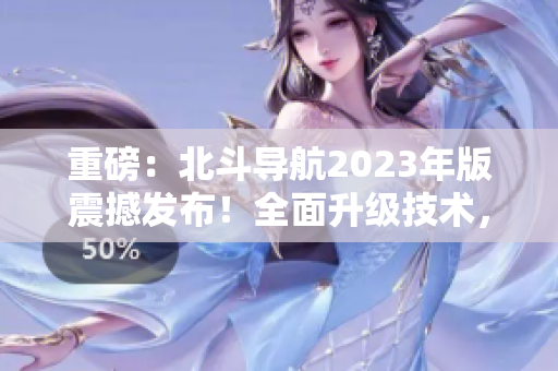 重磅：北斗導(dǎo)航2023年版震撼發(fā)布！全面升級技術(shù)，實(shí)現(xiàn)更高精度定位！