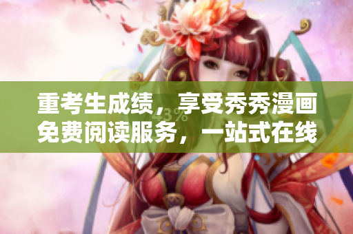 重考生成績(jī)，享受秀秀漫畫免費(fèi)閱讀服務(wù)，一站式在線登錄盡興閱讀