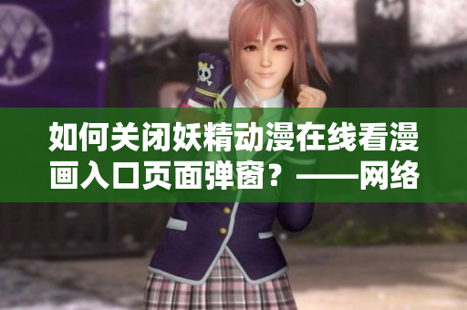 如何關閉妖精動漫在線看漫畫入口頁面彈窗？——網(wǎng)絡軟件編輯指南