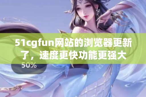 51cgfun網(wǎng)站的瀏覽器更新了，速度更快功能更強大