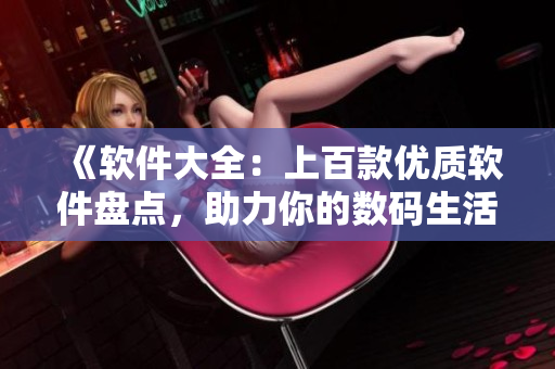 《軟件大全：上百款優(yōu)質(zhì)軟件盤點，助力你的數(shù)碼生活》