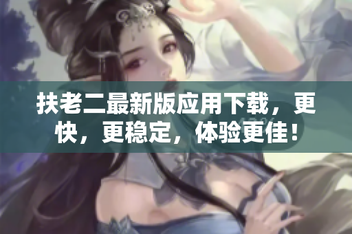 扶老二最新版應(yīng)用下載，更快，更穩(wěn)定，體驗更佳！