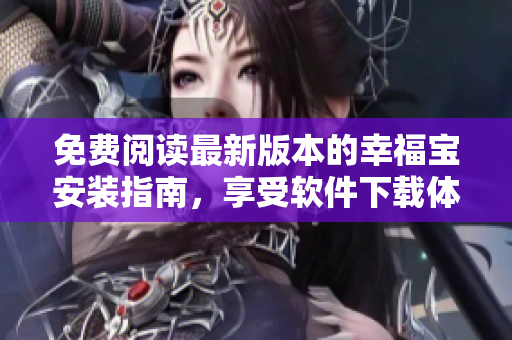 免費(fèi)閱讀最新版本的幸福寶安裝指南，享受軟件下載體驗(yàn)