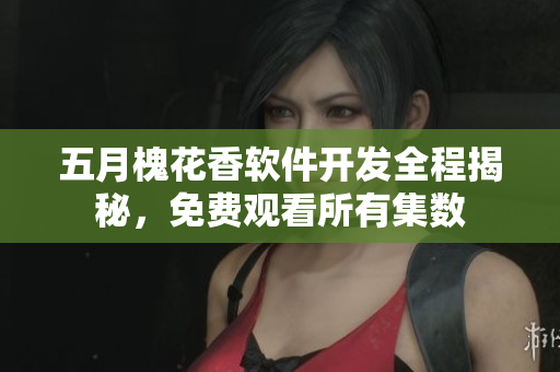 五月槐花香軟件開發(fā)全程揭秘，免費觀看所有集數(shù)