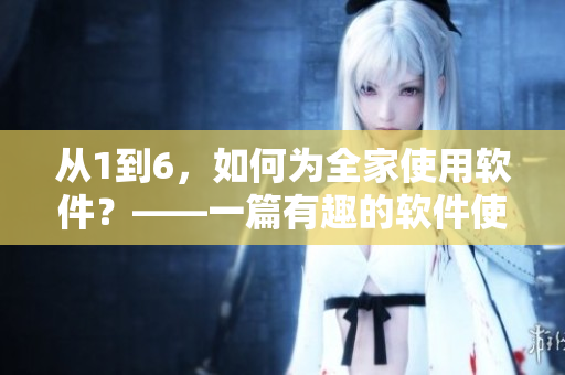 從1到6，如何為全家使用軟件？——一篇有趣的軟件使用指南