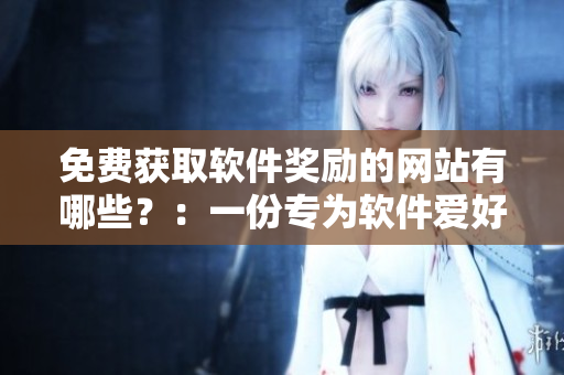 免費(fèi)獲取軟件獎勵的網(wǎng)站有哪些？：一份專為軟件愛好者準(zhǔn)備的網(wǎng)絡(luò)大禮包