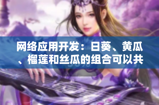 網(wǎng)絡(luò)應(yīng)用開發(fā)：日葵、黃瓜、榴蓮和絲瓜的組合可以共同執(zhí)行嗎？