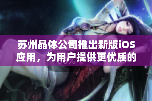 蘇州晶體公司推出新版iOS應用，為用戶提供更優(yōu)質的軟件體驗。