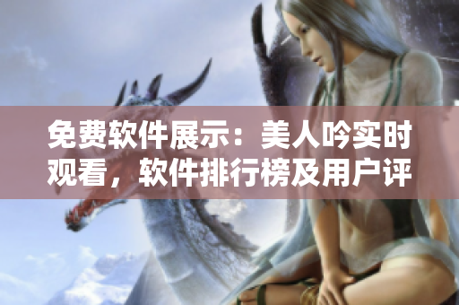 免費(fèi)軟件展示：美人吟實(shí)時(shí)觀看，軟件排行榜及用戶評(píng)價(jià)