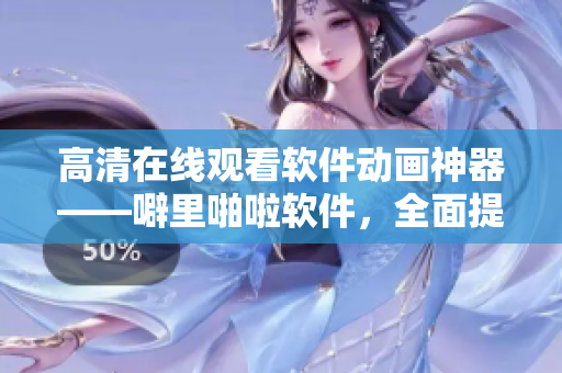 高清在線觀看軟件動(dòng)畫(huà)神器——噼里啪啦軟件，全面提升視覺(jué)盛宴！