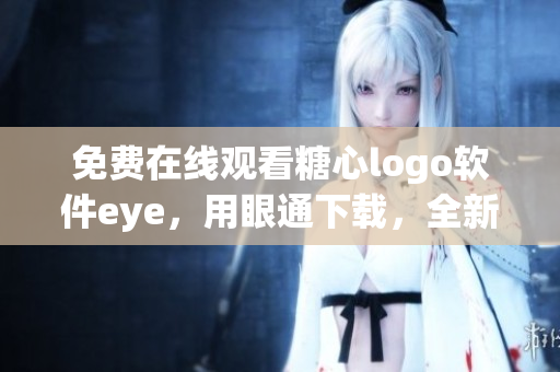 免費在線觀看糖心logo軟件eye，用眼通下載，全新視覺體驗