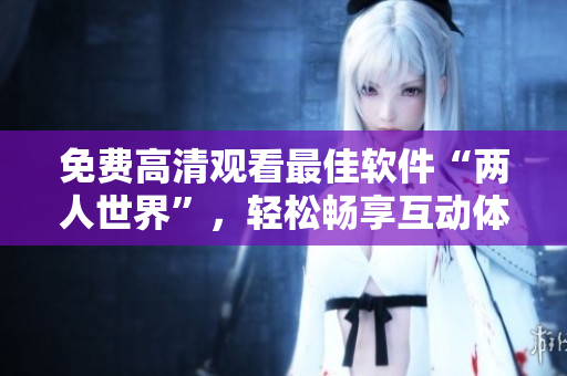 免費(fèi)高清觀看最佳軟件“兩人世界”，輕松暢享互動(dòng)體驗(yàn)