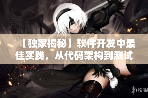 【獨(dú)家揭秘】軟件開發(fā)中最佳實(shí)踐，從代碼架構(gòu)到測試全面解析！