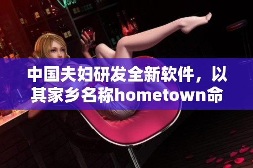 中國(guó)夫婦研發(fā)全新軟件，以其家鄉(xiāng)名稱hometown命名
