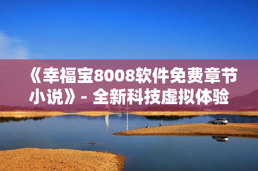 《幸福寶8008軟件免費章節(jié)小說》- 全新科技虛擬體驗！