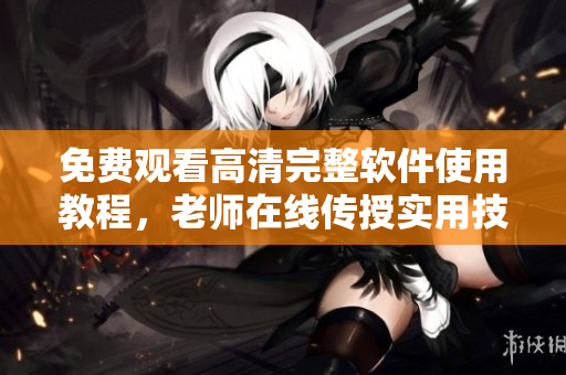 免費觀看高清完整軟件使用教程，老師在線傳授實用技巧