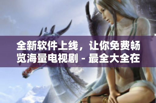 全新軟件上線，讓你免費暢覽海量電視劇 - 最全大全在線觀看平臺！