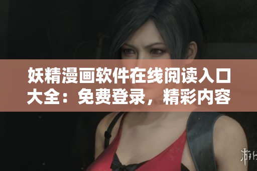 妖精漫畫(huà)軟件在線閱讀入口大全：免費(fèi)登錄，精彩內(nèi)容盡在眼前