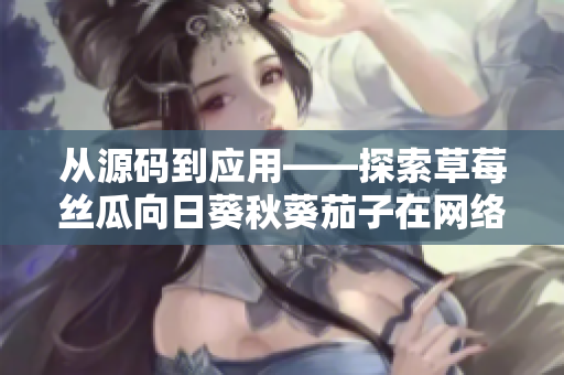 從源碼到應(yīng)用——探索草莓絲瓜向日葵秋葵茄子在網(wǎng)絡(luò)軟件開(kāi)發(fā)中的應(yīng)用