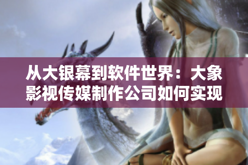 從大銀幕到軟件世界：大象影視傳媒制作公司如何實(shí)現(xiàn)轉(zhuǎn)型？