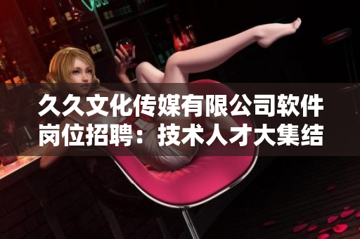 久久文化傳媒有限公司軟件崗位招聘：技術(shù)人才大集結(jié)！