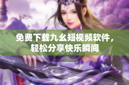 免費下載九幺短視頻軟件，輕松分享快樂瞬間