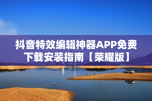 抖音特效編輯神器APP免費下載安裝指南【榮耀版】
