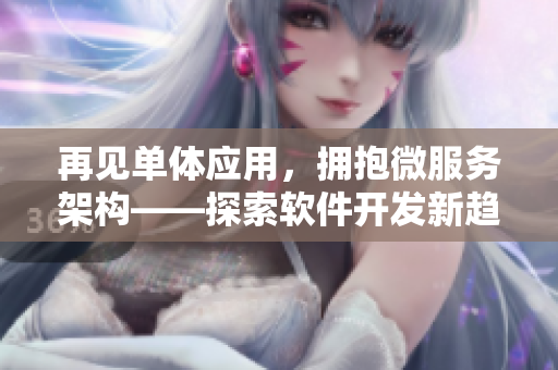 再見單體應(yīng)用，擁抱微服務(wù)架構(gòu)——探索軟件開發(fā)新趨勢