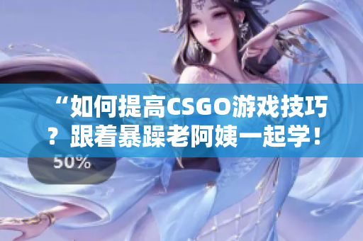 “如何提高CSGO游戲技巧？跟著暴躁老阿姨一起學(xué)！”