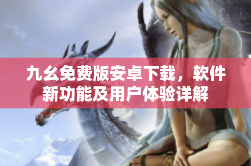 九幺免費(fèi)版安卓下載，軟件新功能及用戶(hù)體驗(yàn)詳解