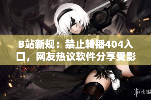 B站新規(guī)：禁止轉(zhuǎn)播404入口，網(wǎng)友熱議軟件分享受影響