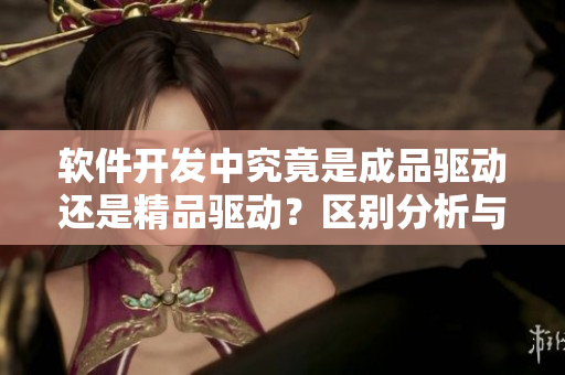 軟件開(kāi)發(fā)中究竟是成品驅(qū)動(dòng)還是精品驅(qū)動(dòng)？區(qū)別分析與思考