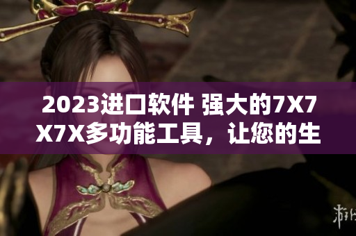 2023進(jìn)口軟件 強(qiáng)大的7X7X7X多功能工具，讓您的生產(chǎn)力大幅提升！