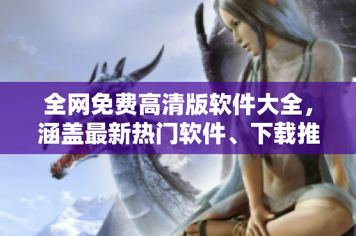 全網(wǎng)免費(fèi)高清版軟件大全，涵蓋最新熱門軟件、下載推薦與安利攻略！