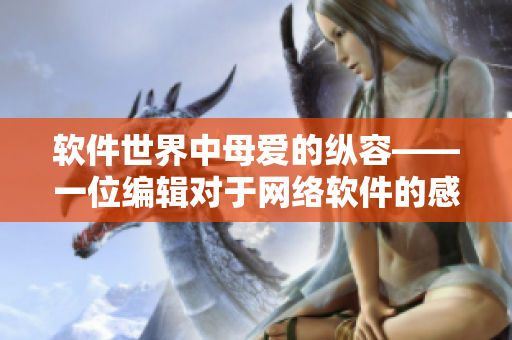 軟件世界中母愛的縱容——一位編輯對于網(wǎng)絡(luò)軟件的感悟