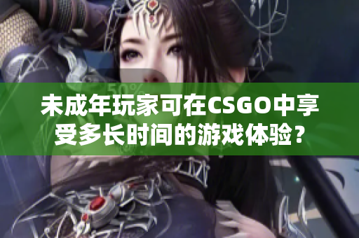 未成年玩家可在CSGO中享受多長時間的游戲體驗？