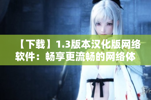 【下載】1.3版本漢化版網絡軟件：暢享更流暢的網絡體驗
