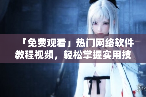 「免費(fèi)觀看」熱門(mén)網(wǎng)絡(luò)軟件教程視頻，輕松掌握實(shí)用技巧！