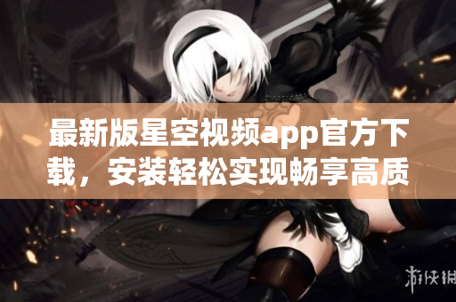 最新版星空視頻app官方下載，安裝輕松實現(xiàn)暢享高質(zhì)量網(wǎng)絡(luò)視頻